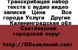 Транскрибация/набор текста с аудио,видео записей › Цена ­ 15 - Все города Услуги » Другие   . Калининградская обл.,Светловский городской округ 